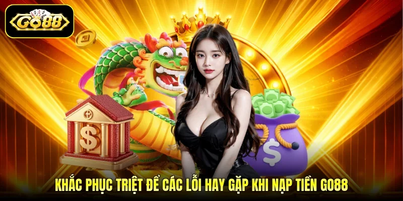 Khắc phục triệt để các lỗi hay gặp khi nạp tiền GO88